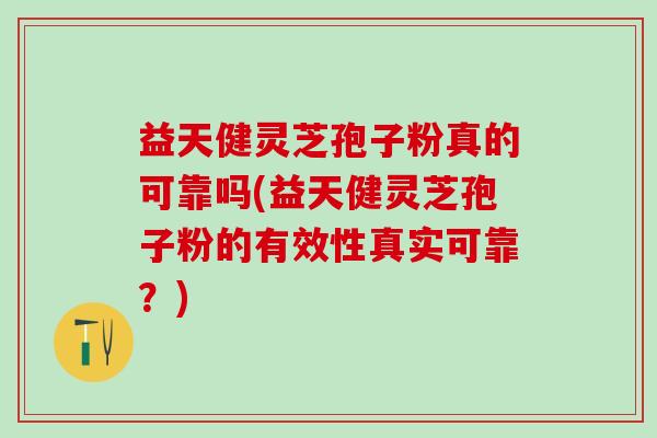 益天健灵芝孢子粉真的可靠吗(益天健灵芝孢子粉的有效性真实可靠？)