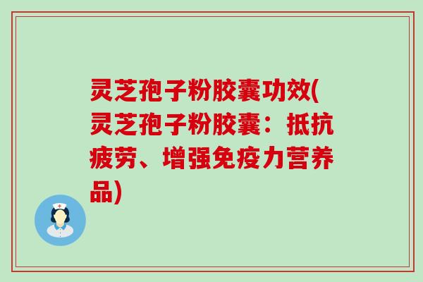 灵芝孢子粉胶囊功效(灵芝孢子粉胶囊：抵抗疲劳、增强免疫力营养品)
