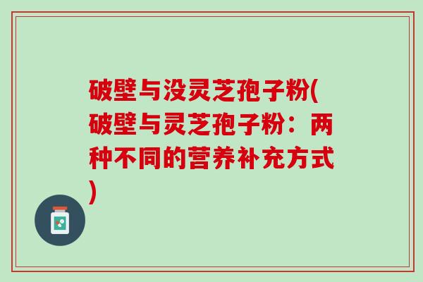 破壁与没灵芝孢子粉(破壁与灵芝孢子粉：两种不同的营养补充方式)