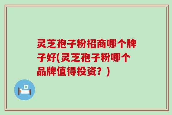 灵芝孢子粉招商哪个牌子好(灵芝孢子粉哪个品牌值得投资?) 灵芝孢子粉招商哪个牌子好(灵芝孢子粉哪个品牌值得投资?)