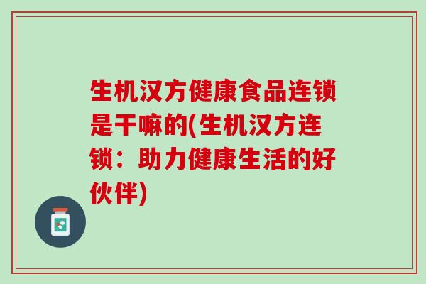 生机汉方健康食品连锁是干嘛的(生机汉方连锁：助力健康生活的好伙伴)