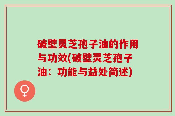 破壁灵芝孢子油的作用与功效(破壁灵芝孢子油：功能与益处简述)