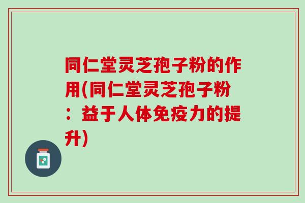 同仁堂灵芝孢子粉的作用(同仁堂灵芝孢子粉：益于人体免疫力的提升)