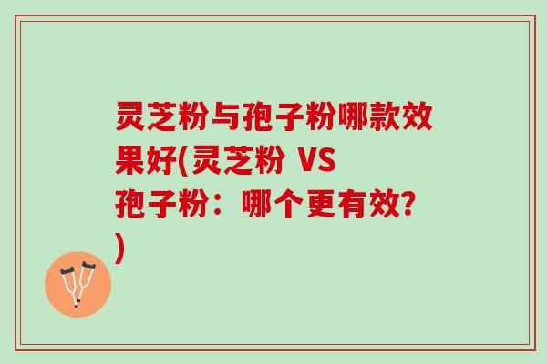灵芝粉与孢子粉哪款效果好(灵芝粉 VS 孢子粉：哪个更有效？)