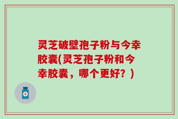 灵芝破壁孢子粉与今幸胶囊(灵芝孢子粉和今幸胶囊，哪个更好？)