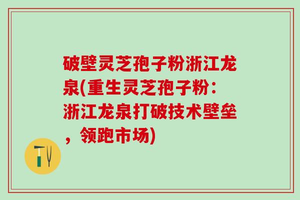破壁灵芝孢子粉浙江龙泉(重生灵芝孢子粉：浙江龙泉打破技术壁垒，领跑市场)