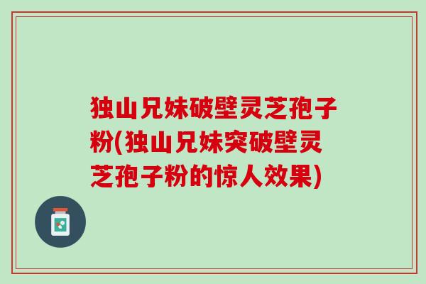 独山兄妹破壁灵芝孢子粉(独山兄妹突破壁灵芝孢子粉的惊人效果)