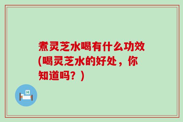 煮灵芝水喝有什么功效(喝灵芝水的好处，你知道吗？)