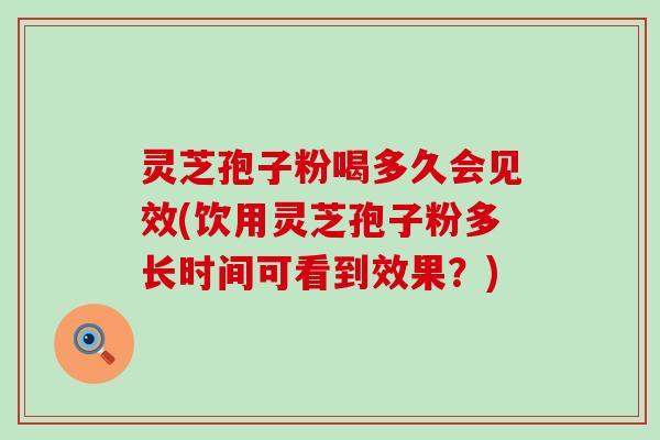 灵芝孢子粉喝多久会见效(饮用灵芝孢子粉多长时间可看到效果？)