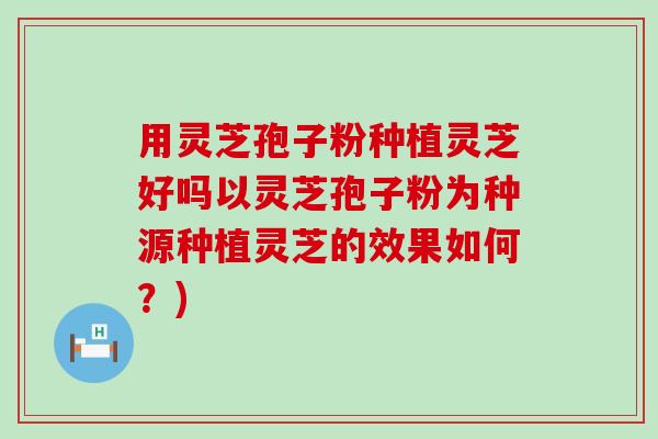 用灵芝孢子粉种植灵芝好吗以灵芝孢子粉为种源种植灵芝的效果如何？)