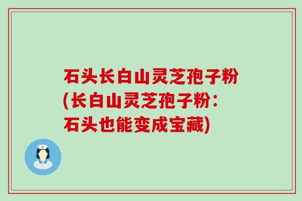 石头长白山灵芝孢子粉(长白山灵芝孢子粉：石头也能变成宝藏)