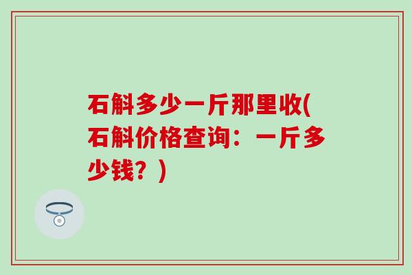 石斛多少一斤那里收(石斛价格查询：一斤多少钱？)