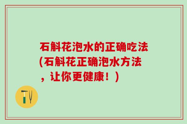 石斛花泡水的正确吃法(石斛花正确泡水方法，让你更健康！)