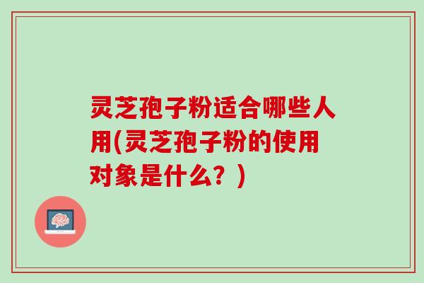 灵芝孢子粉适合哪些人用(灵芝孢子粉的使用对象是什么？)