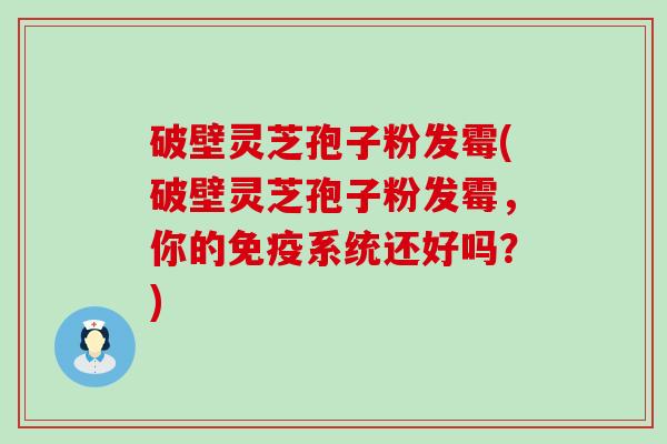破壁灵芝孢子粉发霉(破壁灵芝孢子粉发霉，你的免疫系统还好吗？)