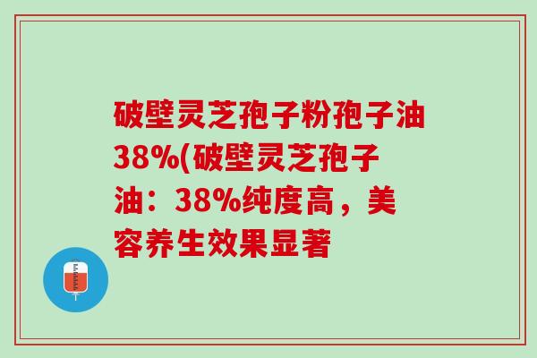 破壁灵芝孢子粉孢子油38%(破壁灵芝孢子油：38%纯度高，美容养生效果显著