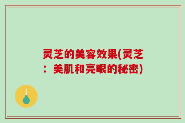 灵芝的美容效果(灵芝：美肌和亮眼的秘密)