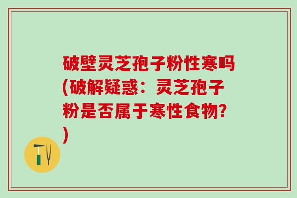 破壁灵芝孢子粉性寒吗(破解疑惑：灵芝孢子粉是否属于寒性食物？)