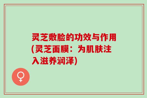 灵芝敷脸的功效与作用(灵芝面膜：为肌肤注入滋养润泽)