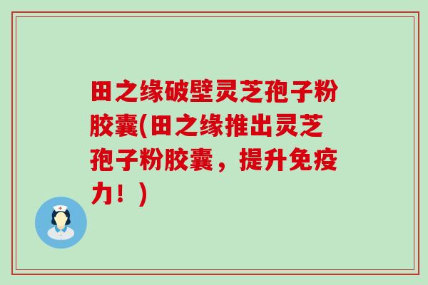 田之缘破壁灵芝孢子粉胶囊(田之缘推出灵芝孢子粉胶囊，提升免疫力！)