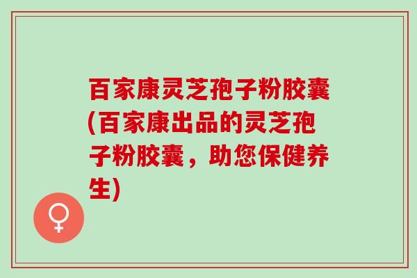 百家康灵芝孢子粉胶囊(百家康出品的灵芝孢子粉胶囊，助您保健养生)