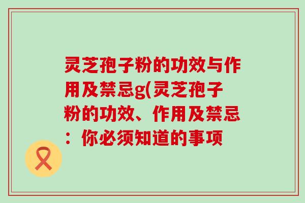 灵芝孢子粉的功效与作用及禁忌g(灵芝孢子粉的功效、作用及禁忌：你必须知道的事项