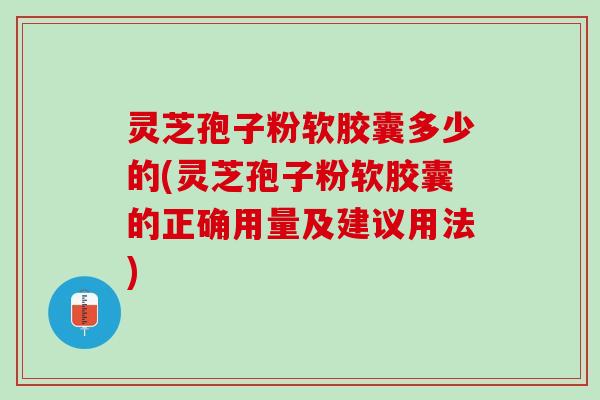 灵芝孢子粉软胶囊多少的(灵芝孢子粉软胶囊的正确用量及建议用法)