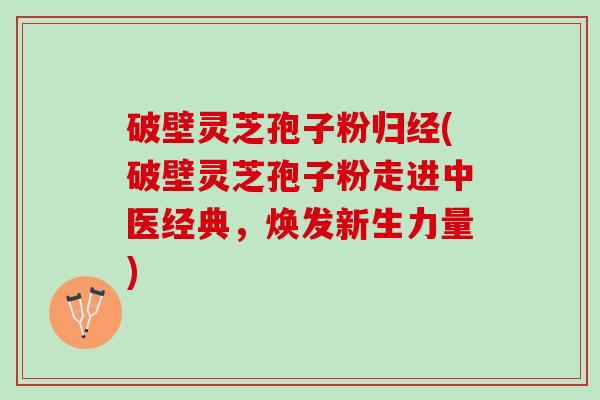 破壁灵芝孢子粉归经(破壁灵芝孢子粉走进中医经典，焕发新生力量)