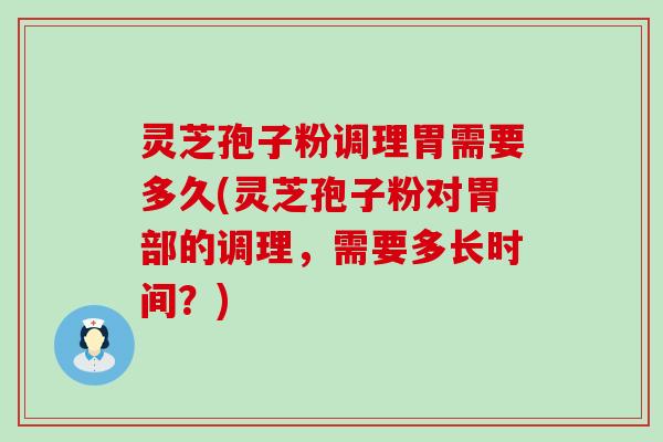 灵芝孢子粉调理胃需要多久(灵芝孢子粉对胃部的调理，需要多长时间？)