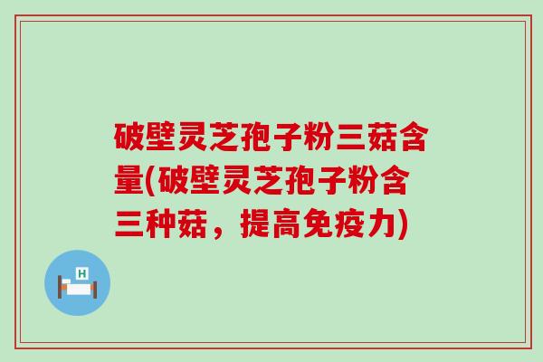 破壁灵芝孢子粉三菇含量(破壁灵芝孢子粉含三种菇，提高免疫力)