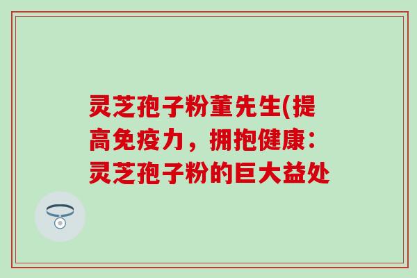 灵芝孢子粉董先生(提高免疫力，拥抱健康：灵芝孢子粉的巨大益处