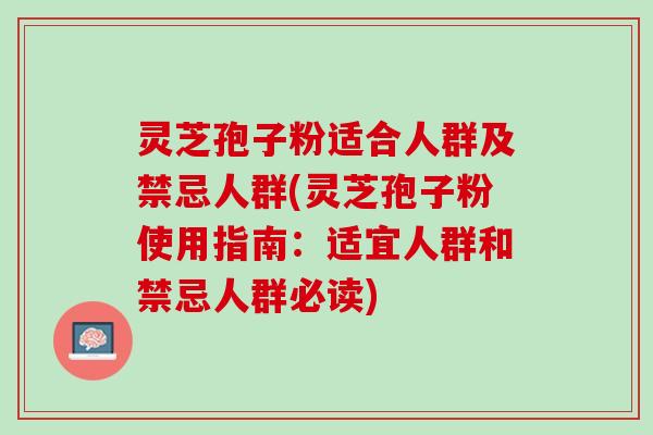 灵芝孢子粉适合人群及禁忌人群(灵芝孢子粉使用指南：适宜人群和禁忌人群必读)