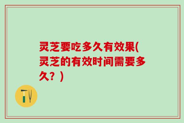 灵芝要吃多久有效果(灵芝的有效时间需要多久？)
