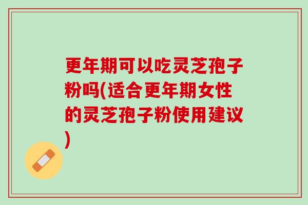 更年期可以吃灵芝孢子粉吗(适合更年期女性的灵芝孢子粉使用建议)