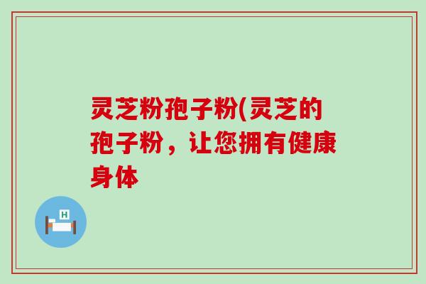 灵芝粉孢子粉(灵芝的孢子粉，让您拥有健康身体