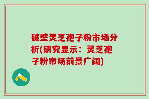 破壁灵芝孢子粉市场分析(研究显示：灵芝孢子粉市场前景广阔)
