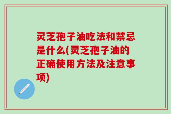 灵芝孢子油吃法和禁忌是什么(灵芝孢子油的正确使用方法及注意事项)