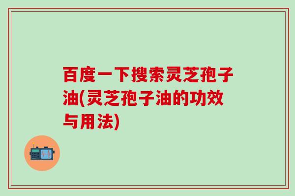 百度一下搜索灵芝孢子油(灵芝孢子油的功效与用法)