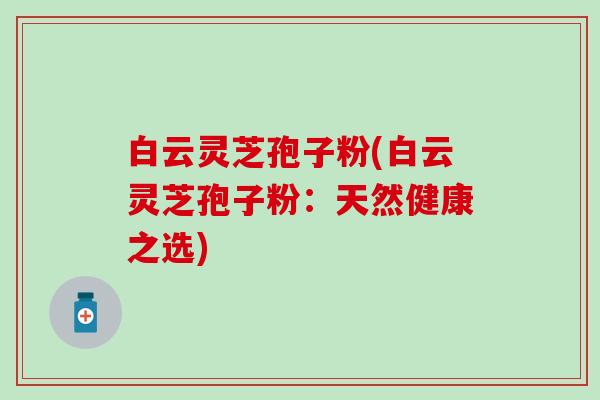 白云灵芝孢子粉(白云灵芝孢子粉：天然健康之选)