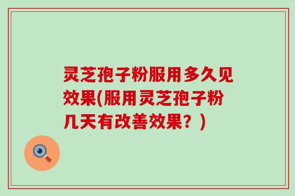 灵芝孢子粉服用多久见效果(服用灵芝孢子粉几天有改善效果？)