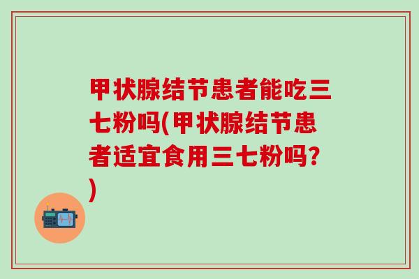 甲状腺结节患者能吃三七粉吗(甲状腺结节患者适宜食用三七粉吗？)