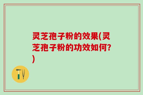 灵芝孢子粉的效果(灵芝孢子粉的功效如何？)