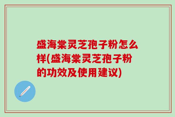 盛海棠灵芝孢子粉怎么样(盛海棠灵芝孢子粉的功效及使用建议)