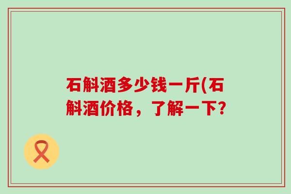 石斛酒多少钱一斤(石斛酒价格，了解一下？