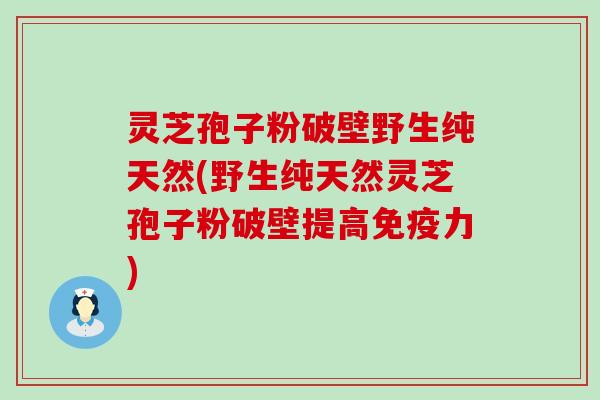 灵芝孢子粉破壁野生纯天然(野生纯天然灵芝孢子粉破壁提高免疫力)
