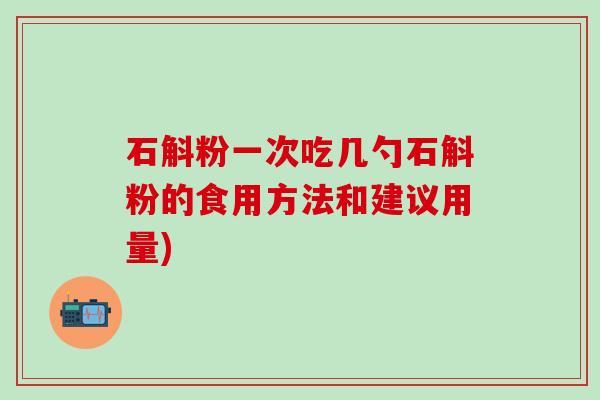 石斛粉一次吃几勺石斛粉的食用方法和建议用量)