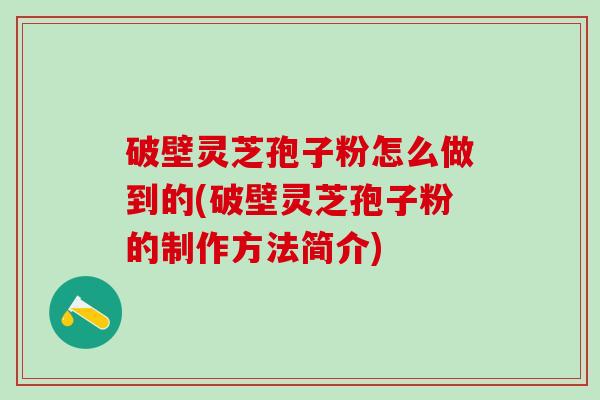 破壁灵芝孢子粉怎么做到的(破壁灵芝孢子粉的制作方法简介)