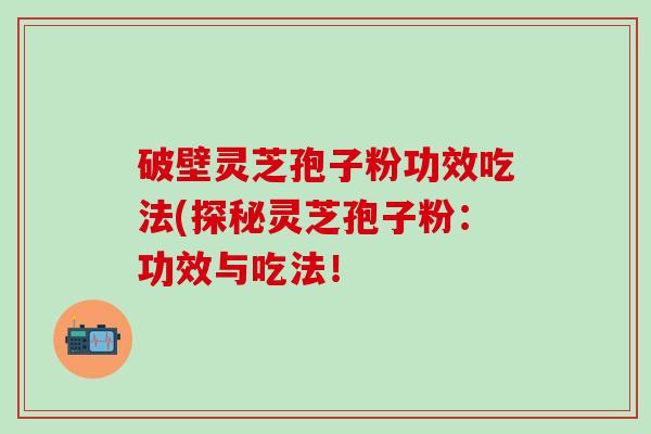 破壁灵芝孢子粉功效吃法(探秘灵芝孢子粉：功效与吃法！
