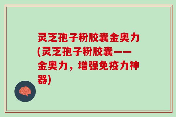 灵芝孢子粉胶囊金奥力(灵芝孢子粉胶囊——金奥力，增强免疫力神器)