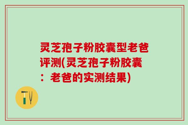 灵芝孢子粉胶囊型老爸评测(灵芝孢子粉胶囊：老爸的实测结果)